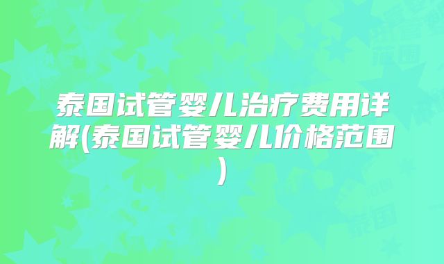 泰国试管婴儿治疗费用详解(泰国试管婴儿价格范围)