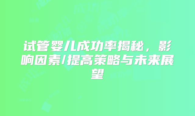 试管婴儿成功率揭秘，影响因素/提高策略与未来展望