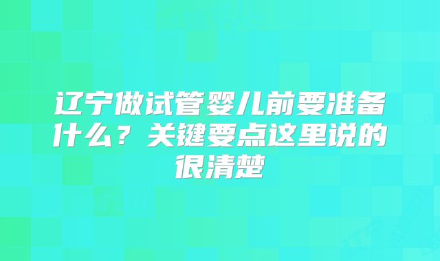 辽宁做试管婴儿前要准备什么?关键要点这里说的很清楚