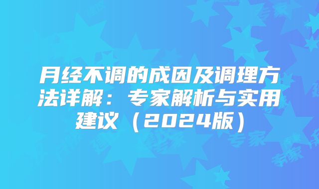 月经不调的成因及调理方法详解:专家解析与实用建议(2024版)