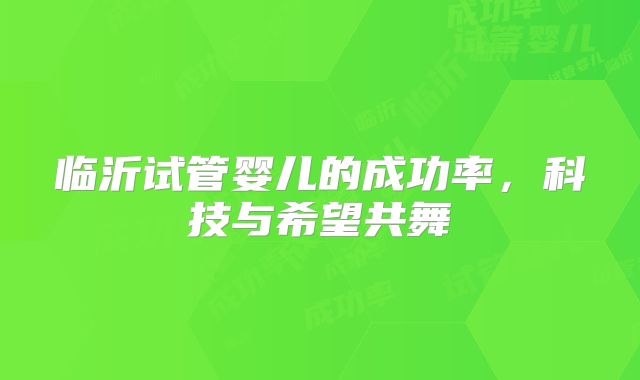 临沂试管婴儿的成功率,科技与希望共舞
