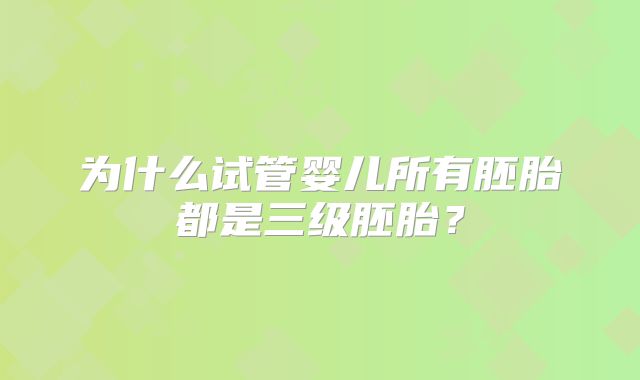 为什么试管婴儿所有胚胎都是三级胚胎？