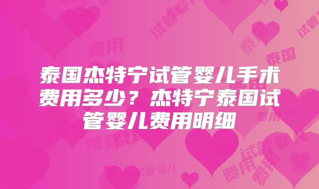 泰国杰特宁试管婴儿手术费用多少？杰特宁泰国试管婴儿费用明细