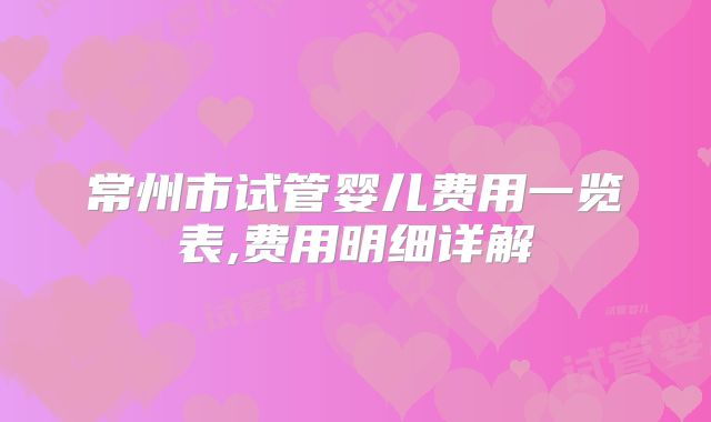 常州市试管婴儿费用一览表,费用明细详解
