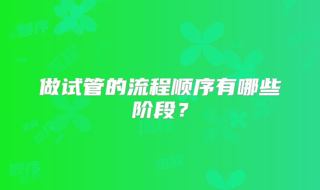 做试管的流程顺序有哪些阶段？