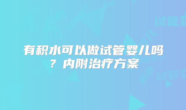 有积水可以做试管婴儿吗?内附治疗方案