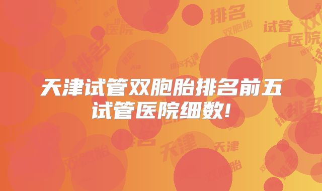 天津试管双胞胎排名前五试管医院细数!