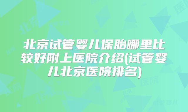 北京试管婴儿保胎哪里比较好附上医院介绍(试管婴儿北京医院排名)