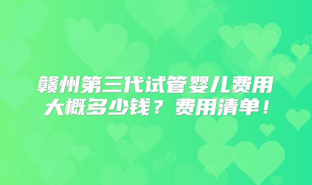 赣州第三代试管婴儿费用大概多少钱？费用清单！