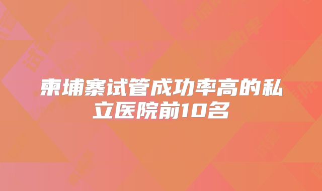 柬埔寨试管成功率高的私立医院前10名