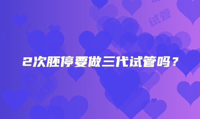 2次胚停要做三代试管吗?