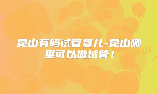 昆山有吗试管婴儿-昆山哪里可以做试管!