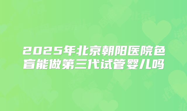 2025年北京朝阳医院色盲能做第三代试管婴儿吗