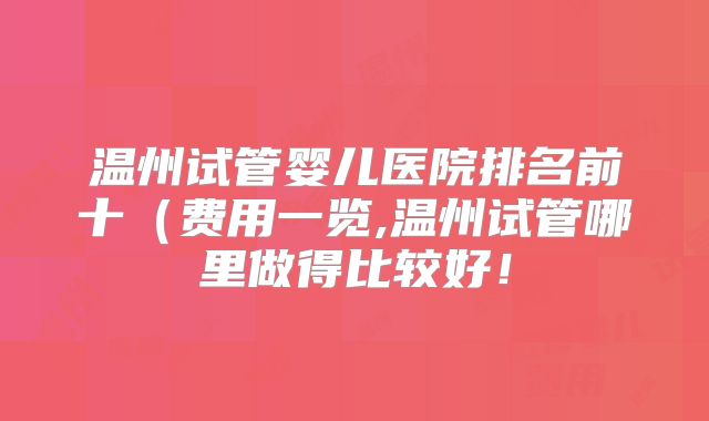 温州试管婴儿医院排名前十(费用一览,温州试管哪里做得比较好!