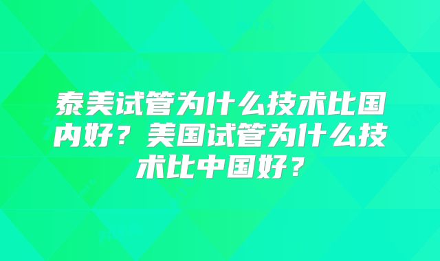 泰美试管为什么技术比国内好？美国试管为什么技术比中国好？