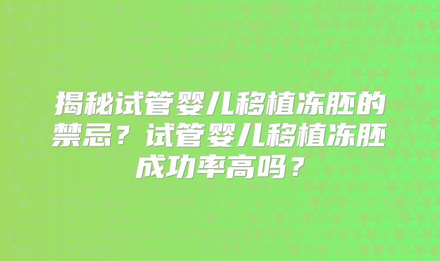 揭秘试管婴儿移植冻胚的禁忌?试管婴儿移植冻胚成功率高吗?
