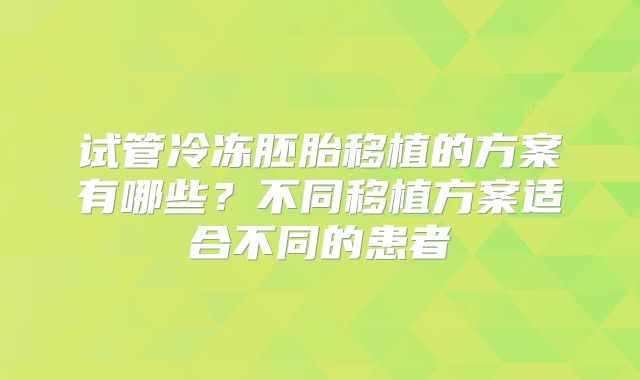 试管冷冻胚胎移植的方案有哪些？不同移植方案适合不同的患者