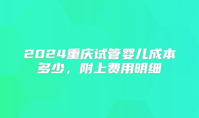 2024重庆试管婴儿成本多少，附上费用明细
