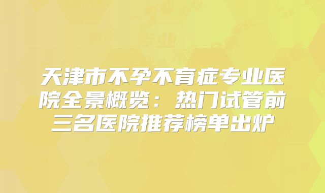 天津市不孕不育症专业医院全景概览:热门试管前三名医院推荐榜单出炉