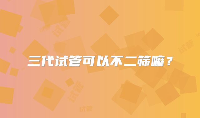 三代试管可以不二筛嘛?