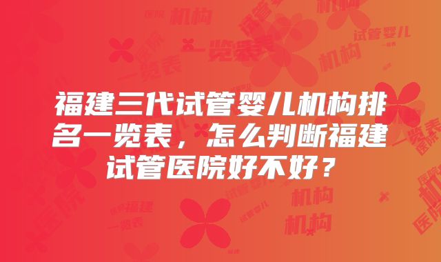 福建三代试管婴儿机构排名一览表,怎么判断福建试管医院好不好?