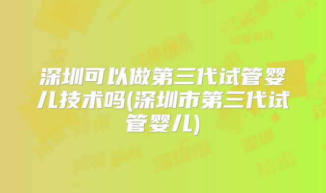深圳可以做第三代试管婴儿技术吗(深圳市第三代试管婴儿)