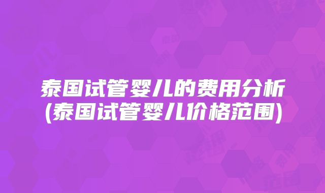 泰国试管婴儿的费用分析(泰国试管婴儿价格范围)