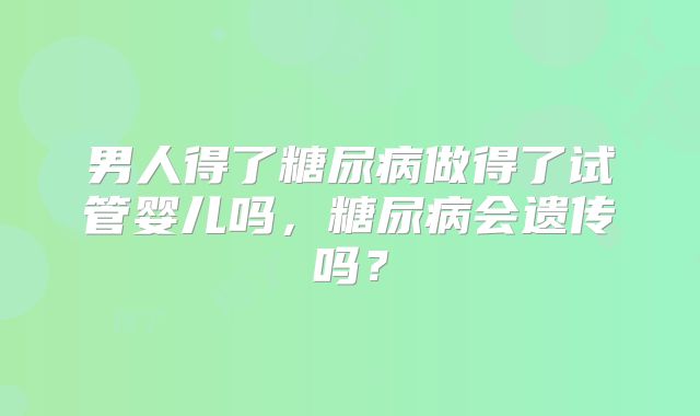 男人得了糖尿病做得了试管婴儿吗,糖尿病会遗传吗?