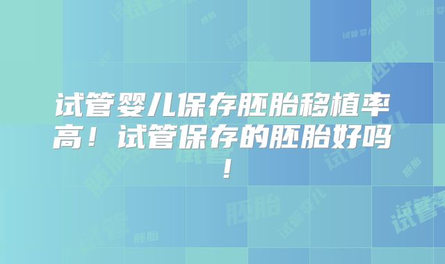 试管婴儿保存胚胎移植率高！试管保存的胚胎好吗！