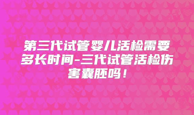 第三代试管婴儿活检需要多长时间-三代试管活检伤害囊胚吗!