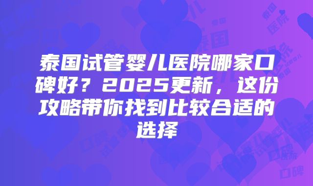泰国试管婴儿医院哪家口碑好？2025更新，这份攻略带你找到比较合适的选择