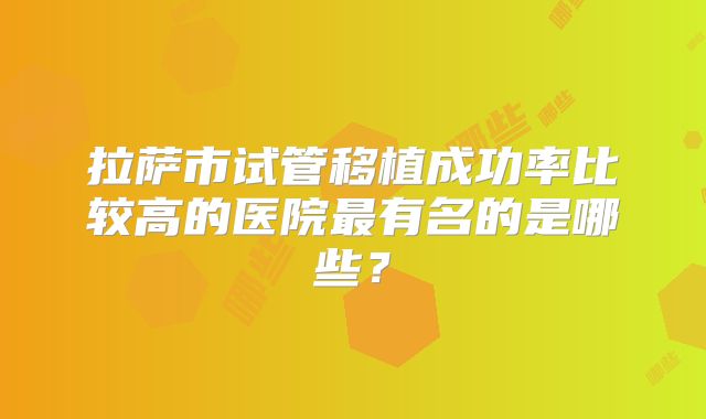拉萨市试管移植成功率比较高的医院最有名的是哪些?