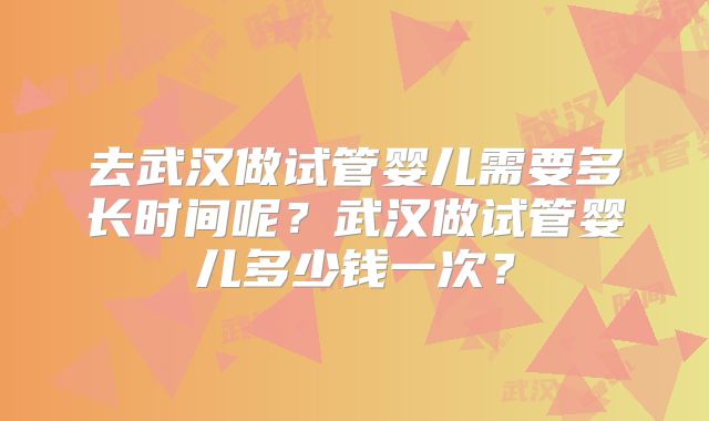 去武汉做试管婴儿需要多长时间呢?武汉做试管婴儿多少钱一次?