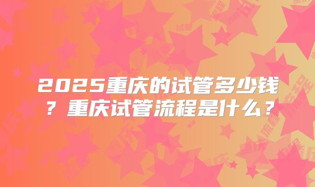 2025重庆的试管多少钱?重庆试管流程是什么?