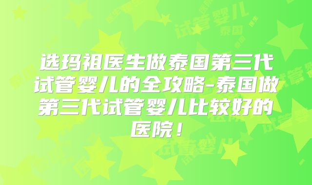 选玛祖医生做泰国第三代试管婴儿的全攻略-泰国做第三代试管婴儿比较好的医院！