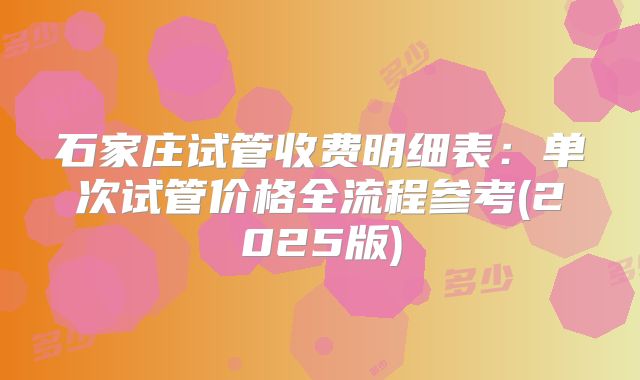 石家庄试管收费明细表：单次试管价格全流程参考(2025版)