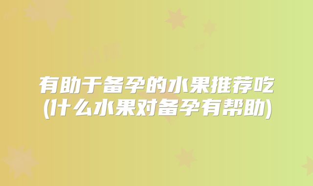 有助于备孕的水果推荐吃(什么水果对备孕有帮助)