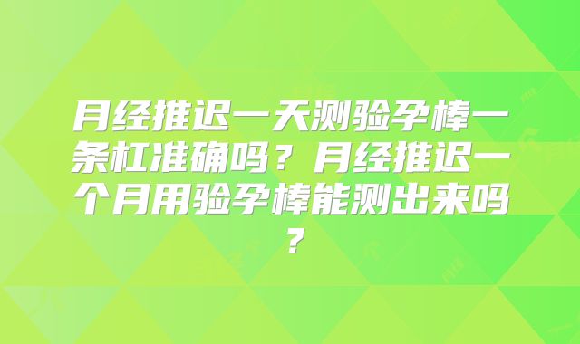 月经推迟一天测验孕棒一条杠准确吗?月经推迟一个月用验孕棒能测出来吗?