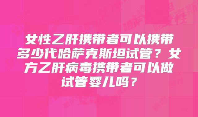 女性乙肝携带者可以携带多少代哈萨克斯坦试管？女方乙肝病毒携带者可以做试管婴儿吗？