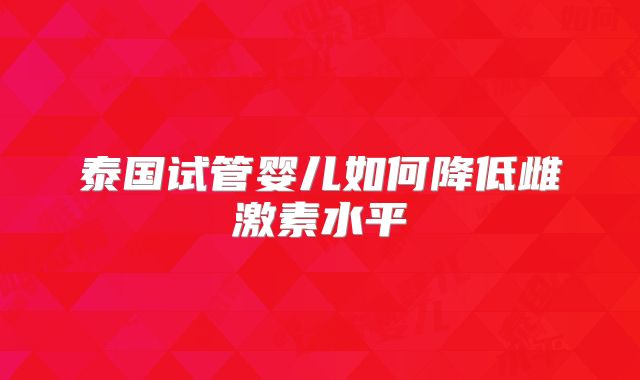 泰国试管婴儿如何降低雌激素水平