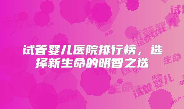 试管婴儿医院排行榜,选择新生命的明智之选
