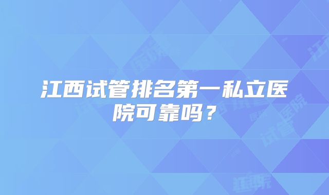 江西试管排名第一私立医院可靠吗?
