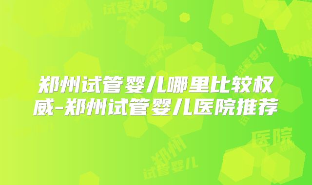 郑州试管婴儿哪里比较权威-郑州试管婴儿医院推荐