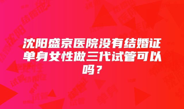 沈阳盛京医院没有结婚证单身女性做三代试管可以吗?