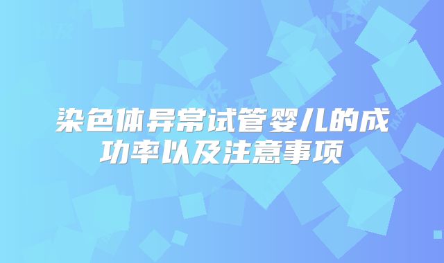 染色体异常试管婴儿的成功率以及注意事项