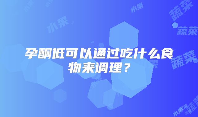 孕酮低可以通过吃什么食物来调理？