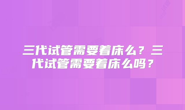 三代试管需要着床么?三代试管需要着床么吗?