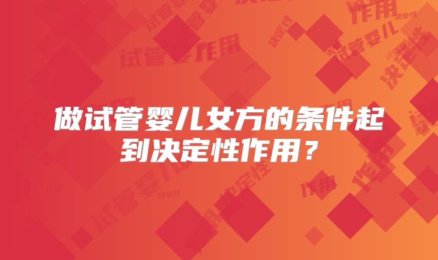 做试管婴儿女方的条件起到决定性作用？