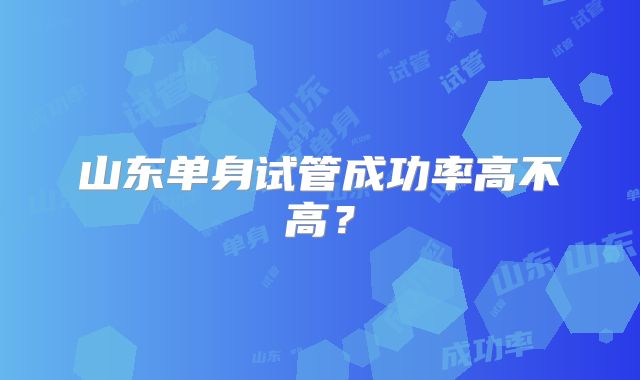 山东单身试管成功率高不高？