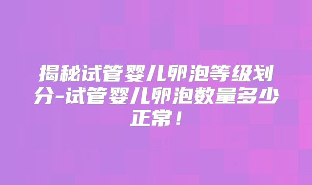 揭秘试管婴儿卵泡等级划分-试管婴儿卵泡数量多少正常！